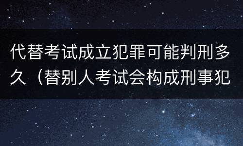 代替考试成立犯罪可能判刑多久（替别人考试会构成刑事犯罪吗）