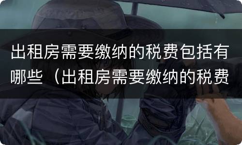 出租房需要缴纳的税费包括有哪些（出租房需要缴纳的税费包括有哪些项目）