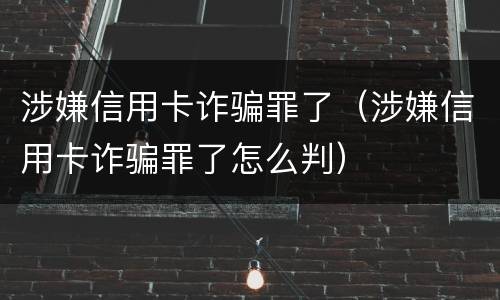 涉嫌信用卡诈骗罪了(涉嫌信用卡诈骗罪了怎么判)