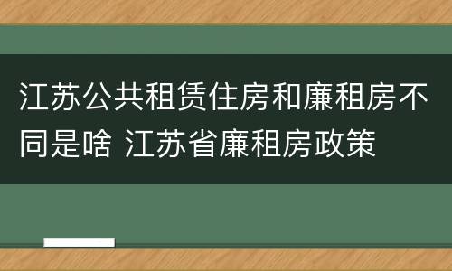 江苏公共租赁住房和廉租房不同是啥 江苏省廉租房政策