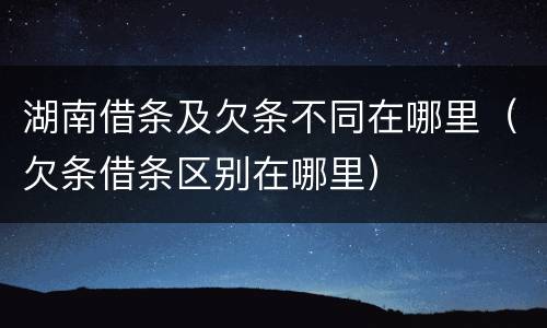 湖南借条及欠条不同在哪里（欠条借条区别在哪里）