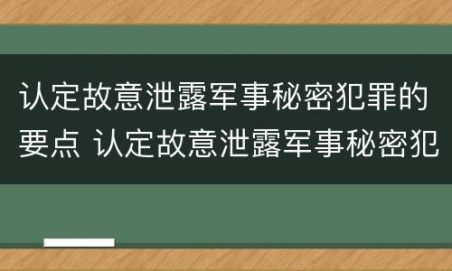认定故意泄露军事秘密犯罪的要点 认定故意泄露军事秘密犯罪的要点是