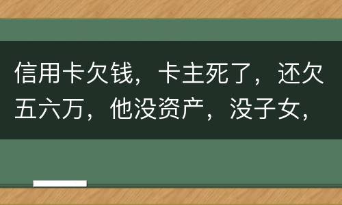 信用卡欠钱,卡主死了,还欠五六万,他没资产,没子女,有父母,父母要代还吗,
