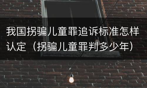 我国拐骗儿童罪追诉标准怎样认定（拐骗儿童罪判多少年）