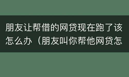 朋友让帮借的网贷现在跑了该怎么办（朋友叫你帮他网贷怎么办）