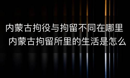 内蒙古拘役与拘留不同在哪里 内蒙古拘留所里的生活是怎么样的