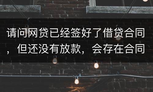 请问网贷已经签好了借贷合同，但还没有放款，会存在合同已生效的情况吗