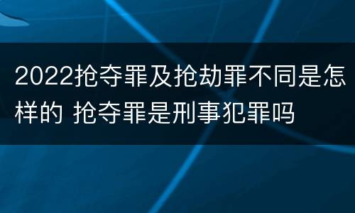 2022抢夺罪及抢劫罪不同是怎样的 抢夺罪是刑事犯罪吗