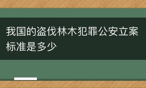 我国的盗伐林木犯罪公安立案标准是多少