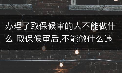 办理了取保候审的人不能做什么 取保候审后,不能做什么违法的事情