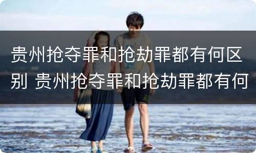贵州抢夺罪和抢劫罪都有何区别 贵州抢夺罪和抢劫罪都有何区别和联系