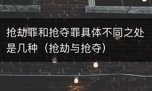 抢劫罪和抢夺罪具体不同之处是几种（抢劫与抢夺）