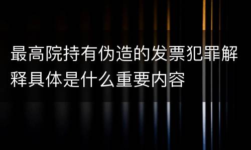 最高院持有伪造的发票犯罪解释具体是什么重要内容