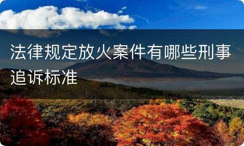 法律规定放火案件有哪些刑事追诉标准