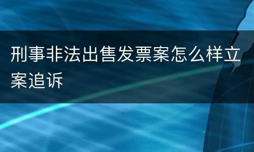 刑事非法出售发票案怎么样立案追诉