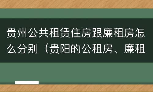 贵州公共租赁住房跟廉租房怎么分别（贵阳的公租房、廉租房在什么地方?）