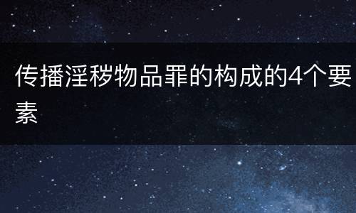 传播淫秽物品罪的构成的4个要素