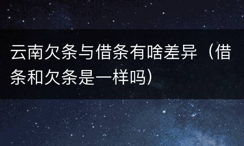 云南欠条与借条有啥差异（借条和欠条是一样吗）