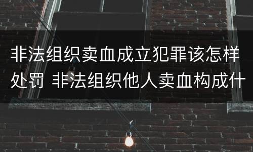 非法组织卖血成立犯罪该怎样处罚 非法组织他人卖血构成什么罪