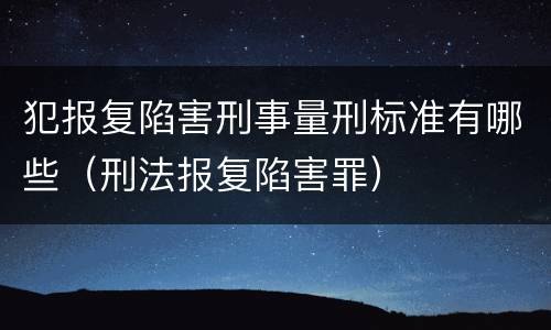 犯报复陷害刑事量刑标准有哪些（刑法报复陷害罪）