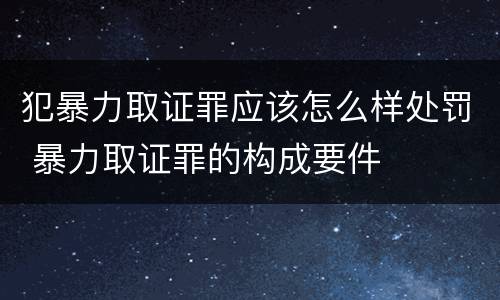 犯暴力取证罪应该怎么样处罚 暴力取证罪的构成要件