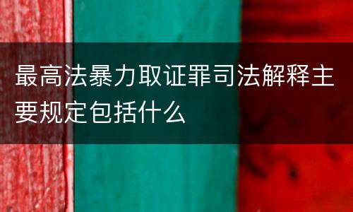 最高法暴力取证罪司法解释主要规定包括什么