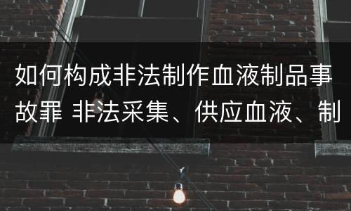 如何构成非法制作血液制品事故罪 非法采集、供应血液、制作、供应血液制品罪
