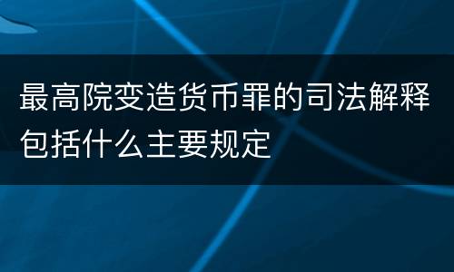 最高院变造货币罪的司法解释包括什么主要规定