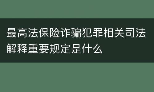 最高法保险诈骗犯罪相关司法解释重要规定是什么