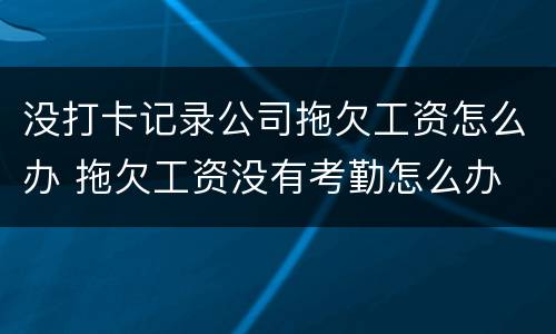 没打卡记录公司拖欠工资怎么办 拖欠工资没有考勤怎么办