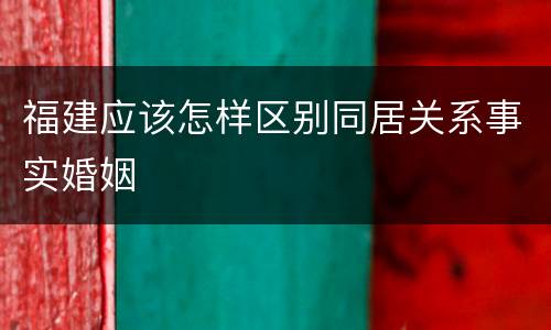福建应该怎样区别同居关系事实婚姻