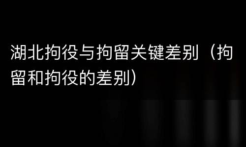 湖北拘役与拘留关键差别（拘留和拘役的差别）