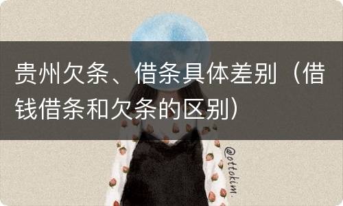 贵州欠条、借条具体差别（借钱借条和欠条的区别）