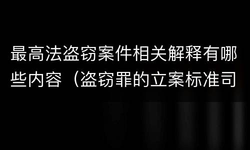 最高法盗窃案件相关解释有哪些内容（盗窃罪的立案标准司法解释）