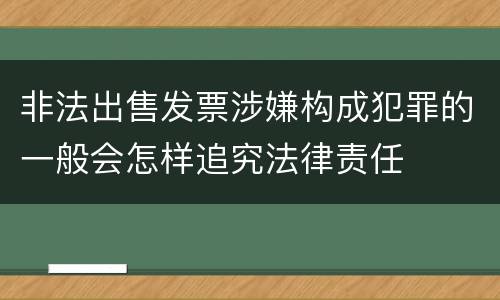 非法出售发票涉嫌构成犯罪的一般会怎样追究法律责任