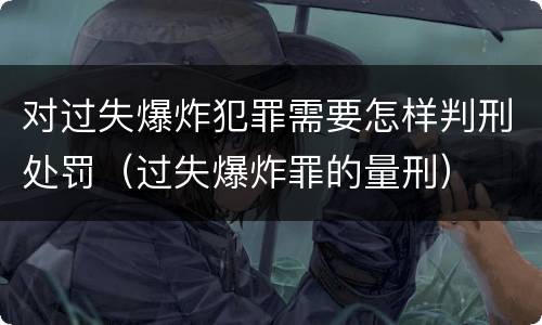 对过失爆炸犯罪需要怎样判刑处罚（过失爆炸罪的量刑）