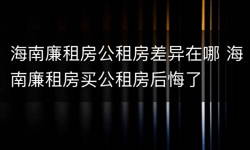 海南廉租房公租房差异在哪 海南廉租房买公租房后悔了