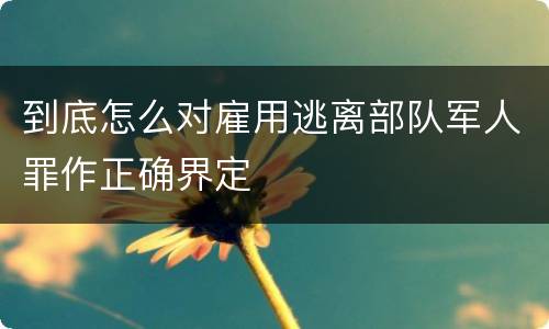 到底怎么对雇用逃离部队军人罪作正确界定