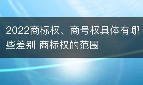 2022商标权、商号权具体有哪些差别 商标权的范围
