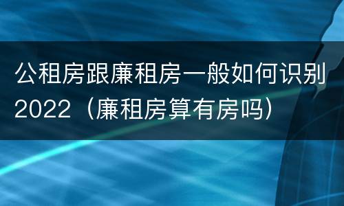 公租房跟廉租房一般如何识别2022（廉租房算有房吗）