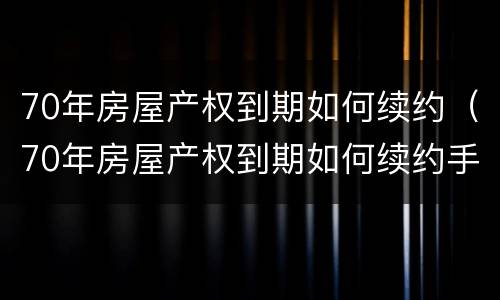 70年房屋产权到期如何续约（70年房屋产权到期如何续约手续）
