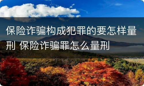 保险诈骗构成犯罪的要怎样量刑 保险诈骗罪怎么量刑