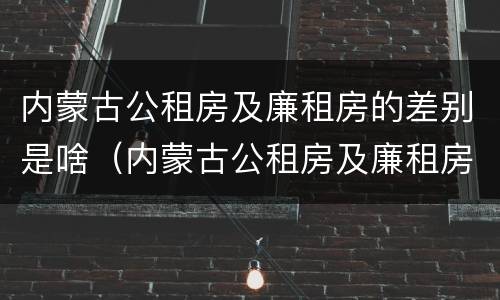 内蒙古公租房及廉租房的差别是啥（内蒙古公租房及廉租房的差别是啥啊）