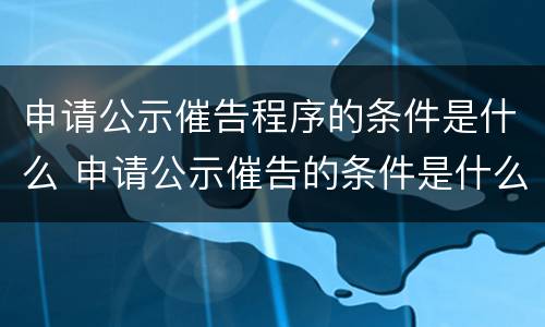 申请公示催告程序的条件是什么 申请公示催告的条件是什么?