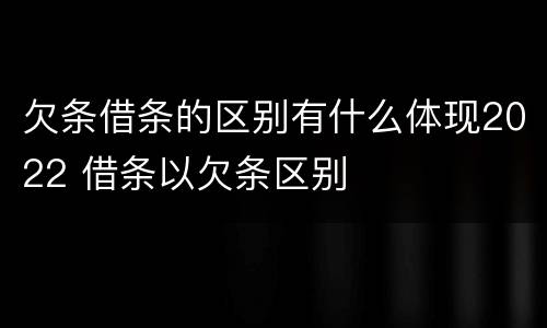 欠条借条的区别有什么体现2022 借条以欠条区别