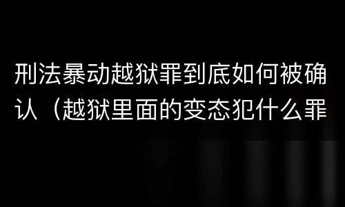 刑法暴动越狱罪到底如何被确认（越狱里面的变态犯什么罪）