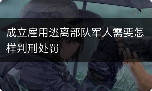 成立雇用逃离部队军人需要怎样判刑处罚