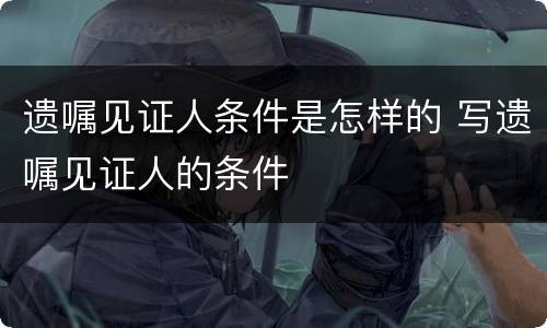 遗嘱见证人条件是怎样的 写遗嘱见证人的条件