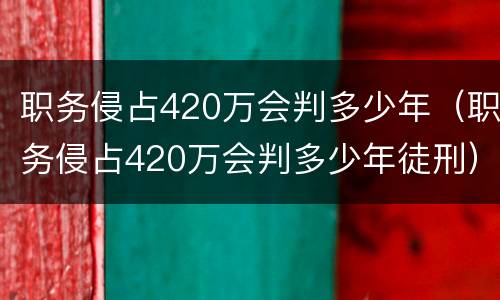 职务侵占420万会判多少年（职务侵占420万会判多少年徒刑）