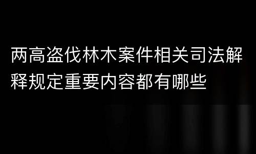 两高盗伐林木案件相关司法解释规定重要内容都有哪些